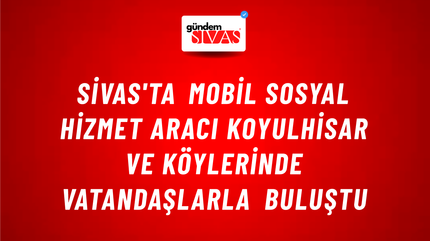 Sivas'ta Mobil Sosyal Hizmet Aracı Koyulhisar ve Köylerinde Vatandaşlarla Buluştu