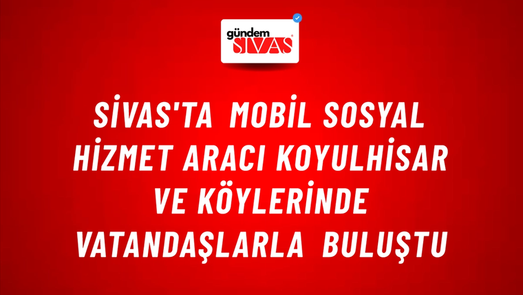 Sivas'ta Mobil Sosyal Hizmet Aracı Koyulhisar ve Köylerinde Vatandaşlarla Buluştu