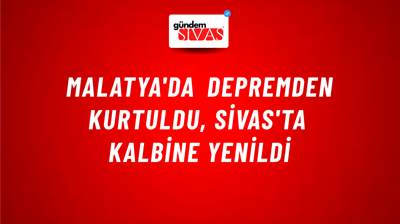 Malatya'da depremden kurtuldu, Sivas'ta kalbine yenildi
