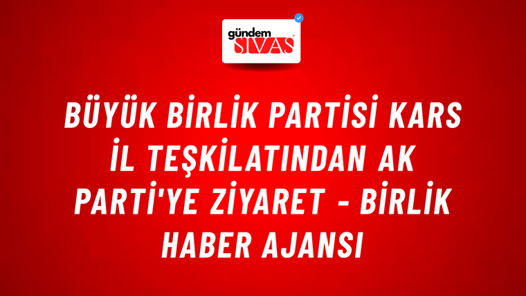 Büyük Birlik Partisi Kars il teşkilatından Ak Parti'ye ziyaret - Birlik Haber Ajansı