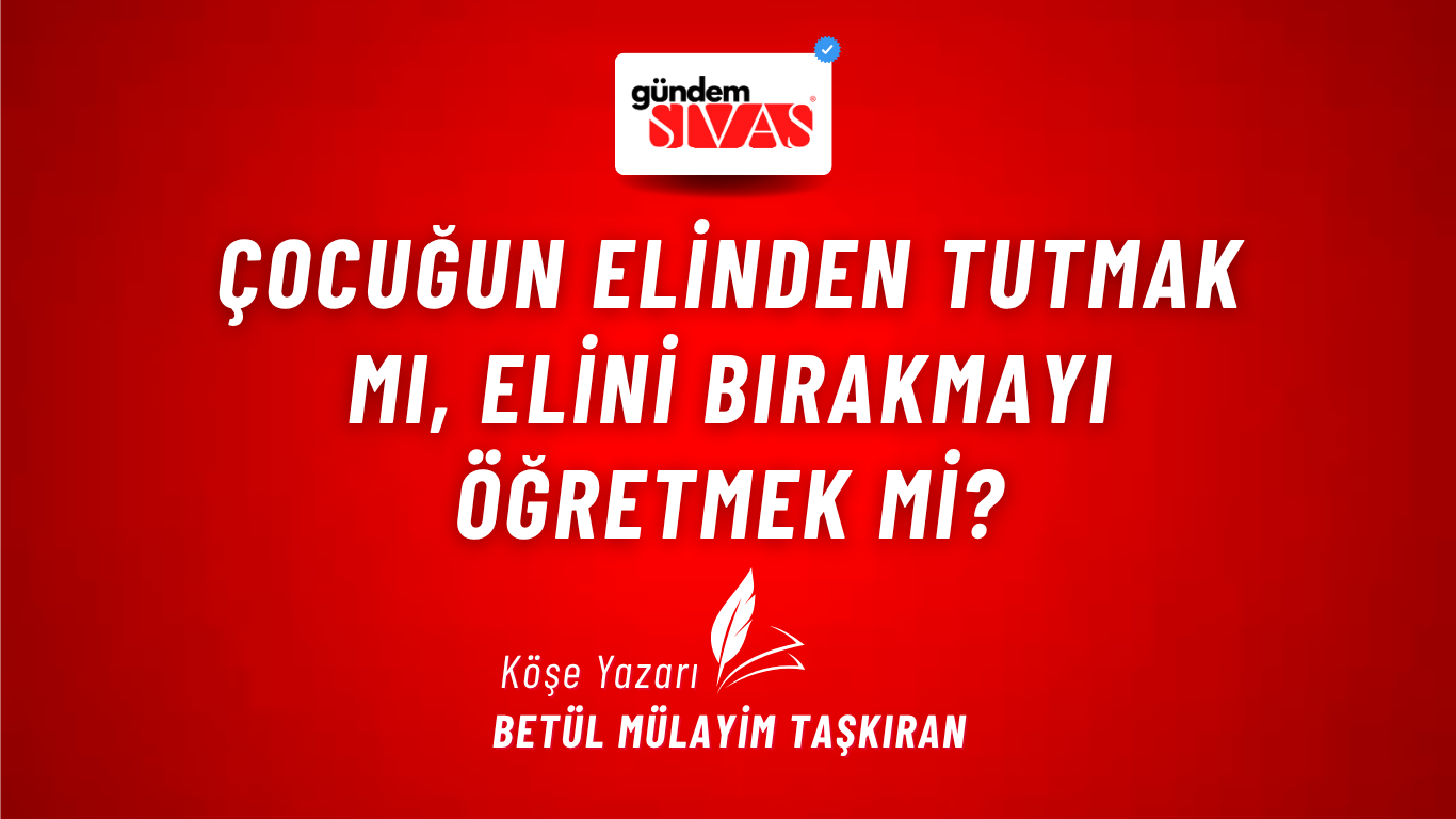 Çocuğun Elinden Tutmak mı, Elini Bırakmayı Öğretmek mi?
