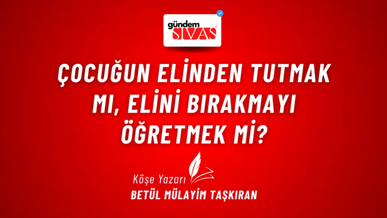 Çocuğun Elinden Tutmak mı, Elini Bırakmayı Öğretmek mi?