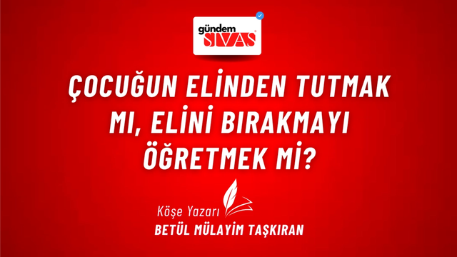 Çocuğun Elinden Tutmak mı, Elini Bırakmayı Öğretmek mi?