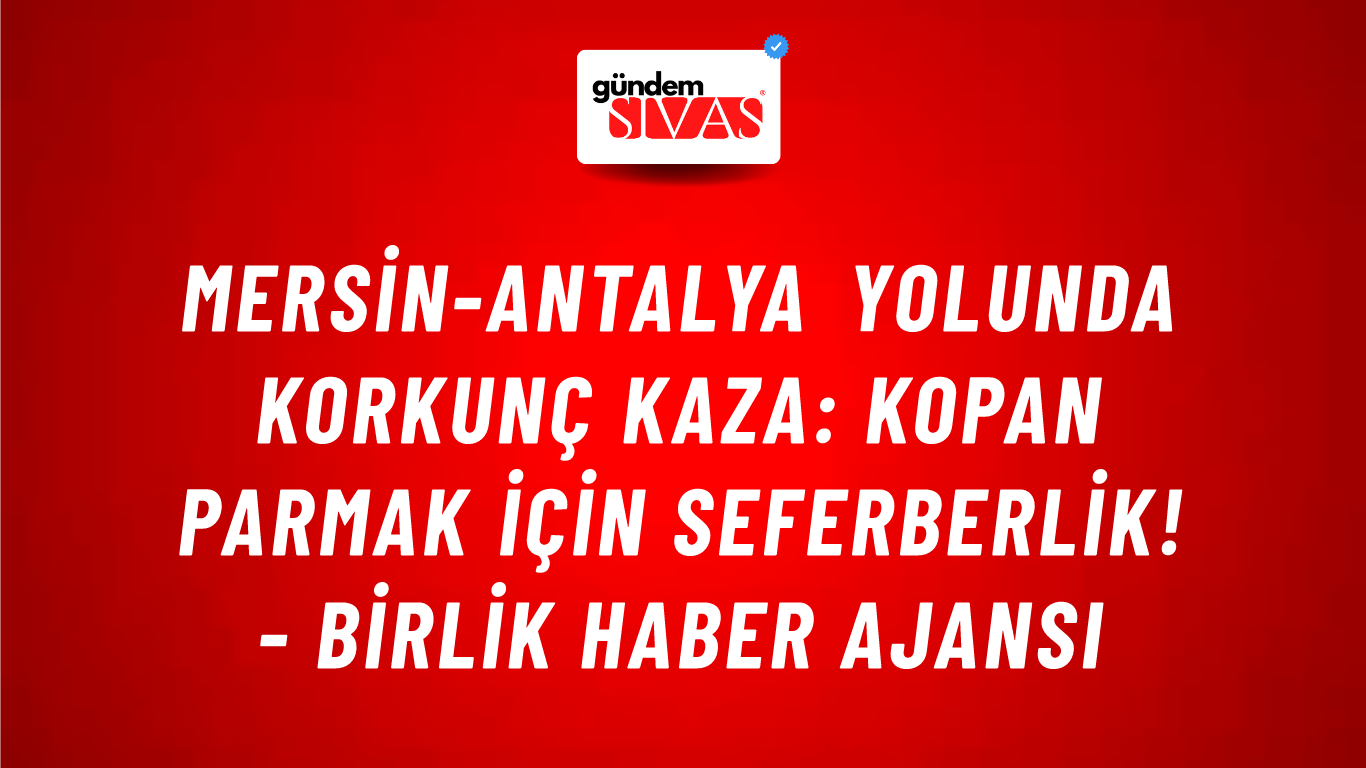 Mersin-Antalya yolunda korkunç kaza: Kopan parmak için seferberlik! - Birlik Haber Ajansı