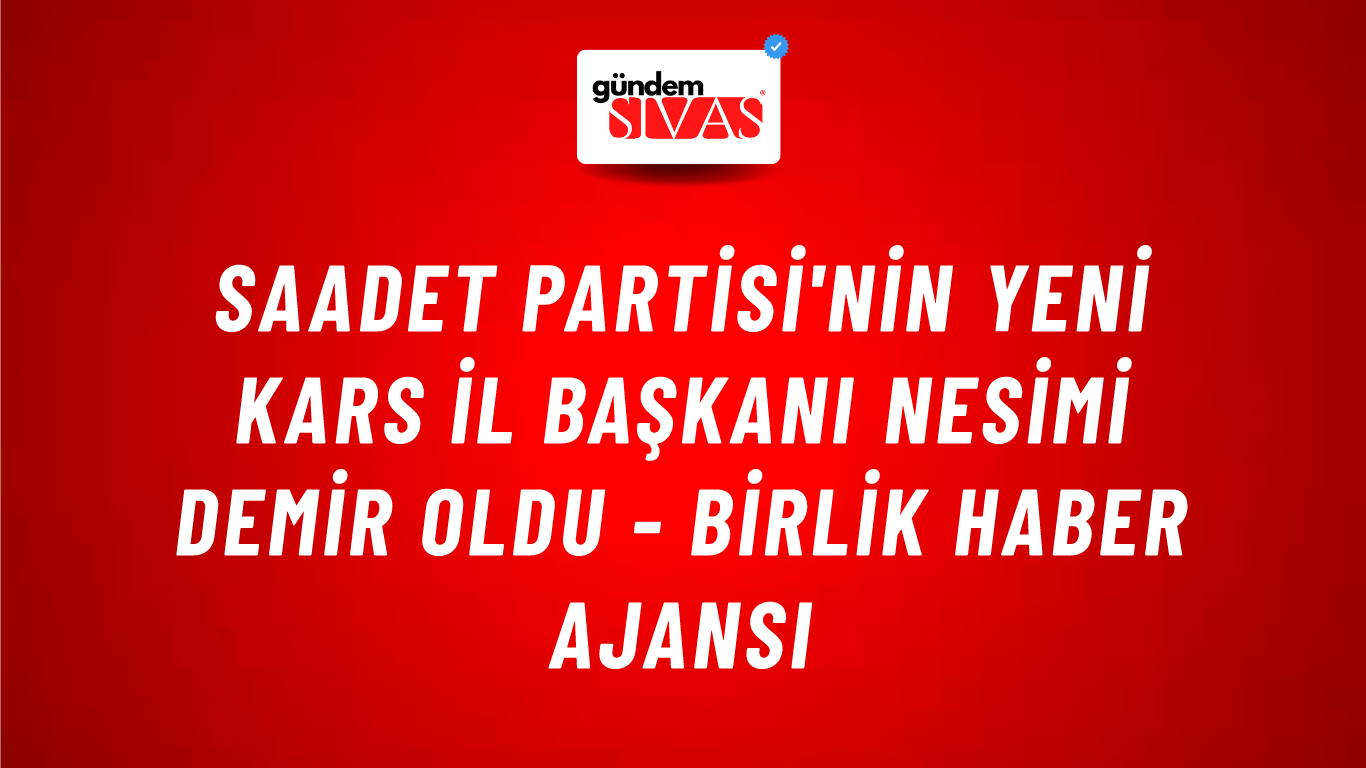 Saadet Partisi'nin Yeni Kars İl Başkanı Nesimi Demir oldu - Birlik Haber Ajansı