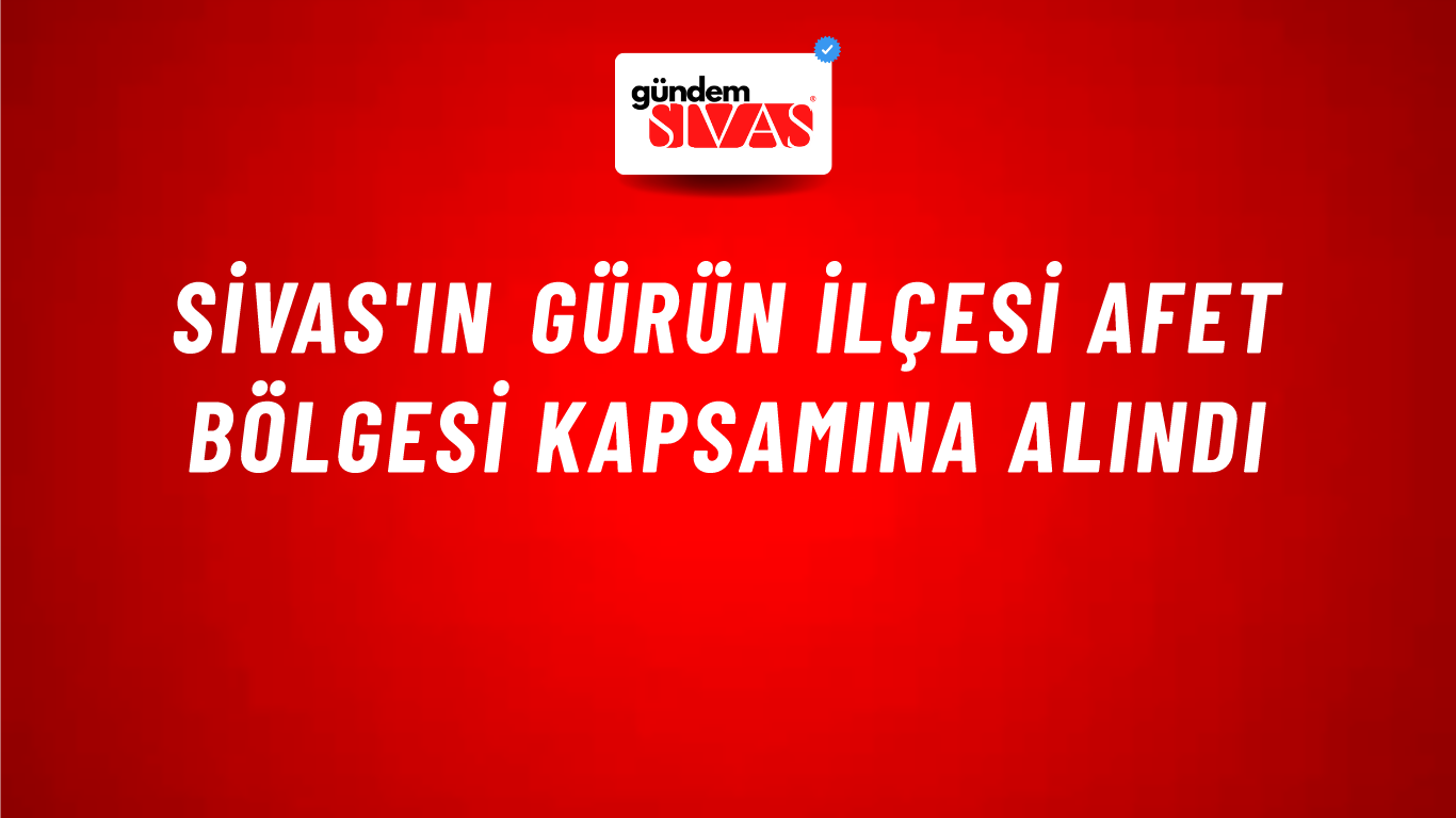 Sivas'ın Gürün İlçesi Afet Bölgesi Kapsamına Alındı