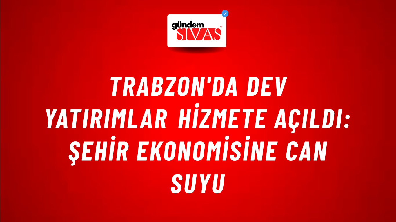 Trabzon'da Dev Yatırımlar Hizmete Açıldı: Şehir Ekonomisine Can Suyu