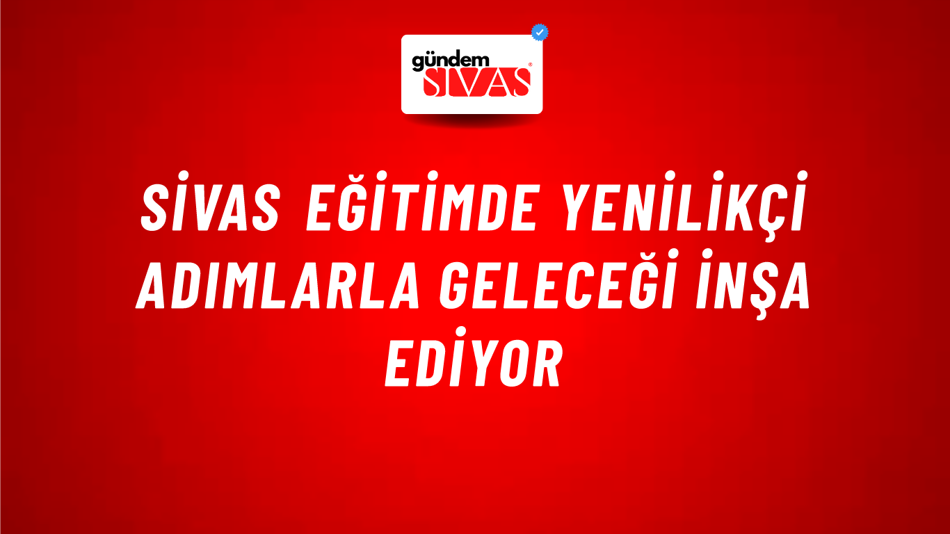 Sivas Eğitimde Yenilikçi Adımlarla Geleceği İnşa Ediyor