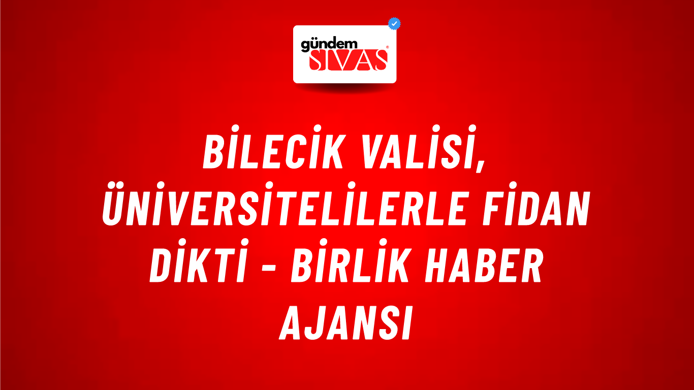 Bilecik Valisi, üniversitelilerle fidan dikti - Birlik Haber Ajansı