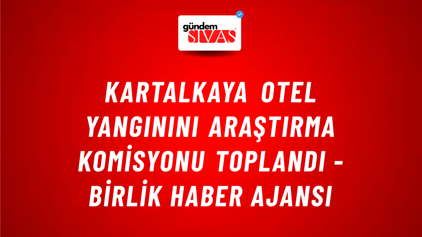 Kartalkaya Otel Yangınını Araştırma Komisyonu Toplandı - Birlik Haber Ajansı