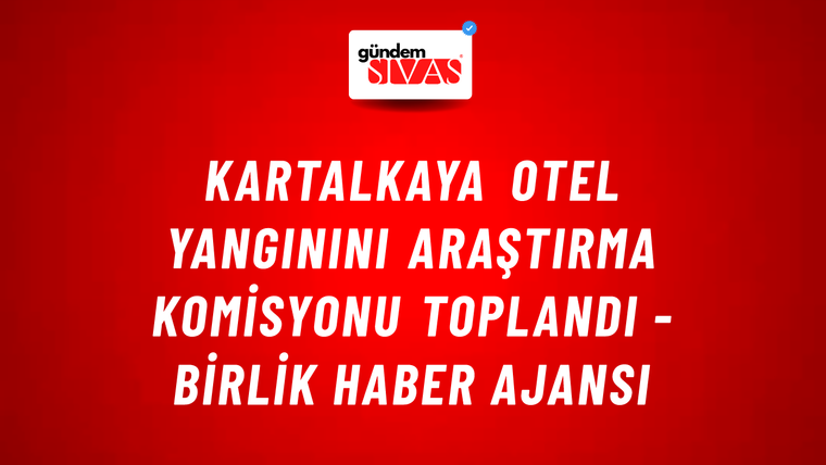 Kartalkaya Otel Yangınını Araştırma Komisyonu Toplandı - Birlik Haber Ajansı