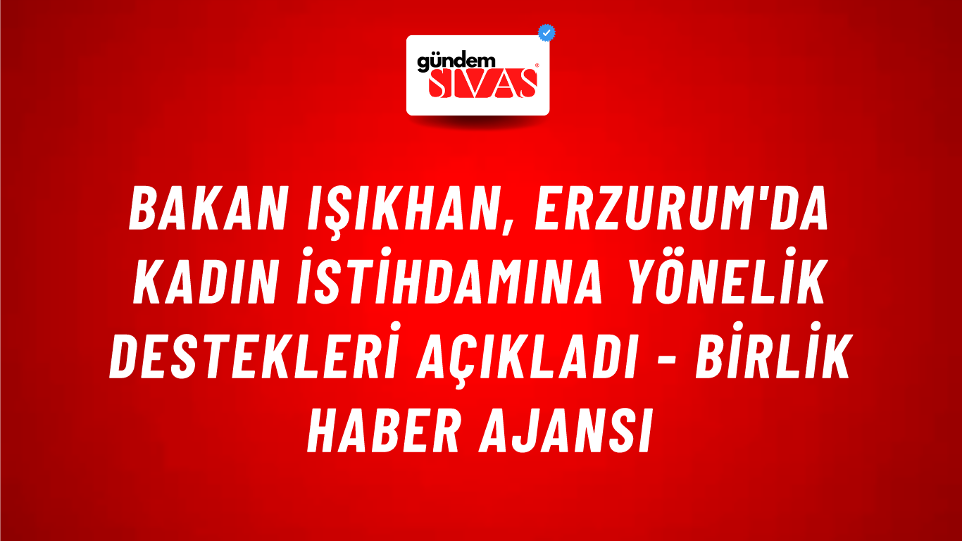 Bakan Işıkhan, Erzurum'da kadın istihdamına yönelik destekleri açıkladı - Birlik Haber Ajansı