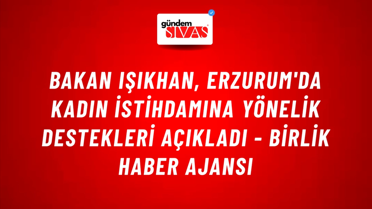 Bakan Işıkhan, Erzurum'da kadın istihdamına yönelik destekleri açıkladı - Birlik Haber Ajansı