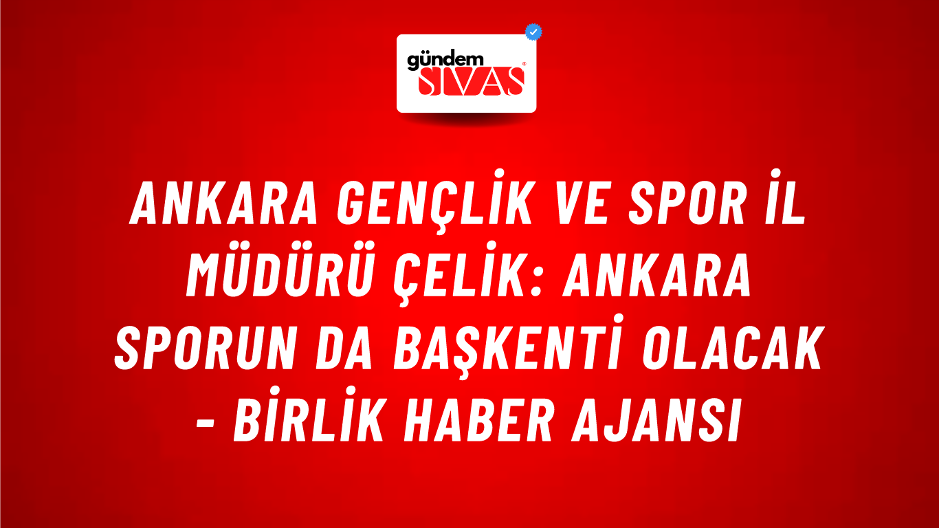 Ankara Gençlik ve Spor İl Müdürü Çelik: Ankara sporun da başkenti olacak - Birlik Haber Ajansı