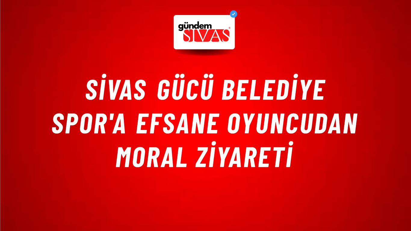 Sivas Gücü Belediye Spor'a Efsane Oyuncudan Moral Ziyareti