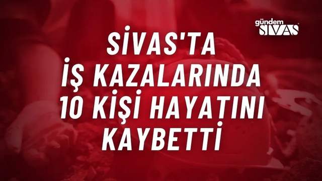 Sivas'ta İş Kazalarında 10 Kişi Hayatını Kaybetti