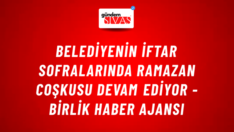 Belediyenin iftar sofralarında Ramazan coşkusu devam ediyor - Birlik Haber Ajansı
