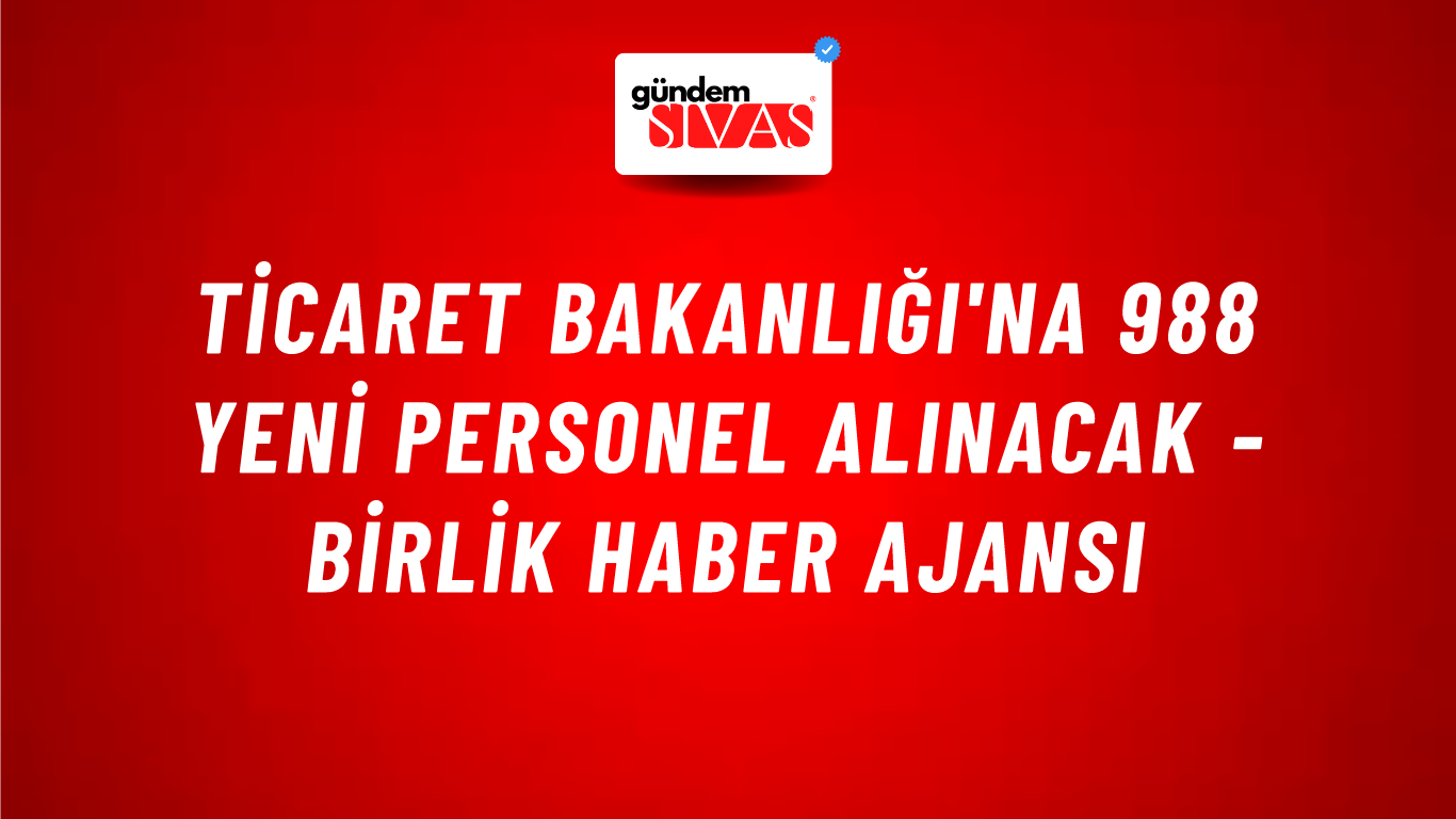 Ticaret Bakanlığı'na 988 Yeni Personel Alınacak - Birlik Haber Ajansı