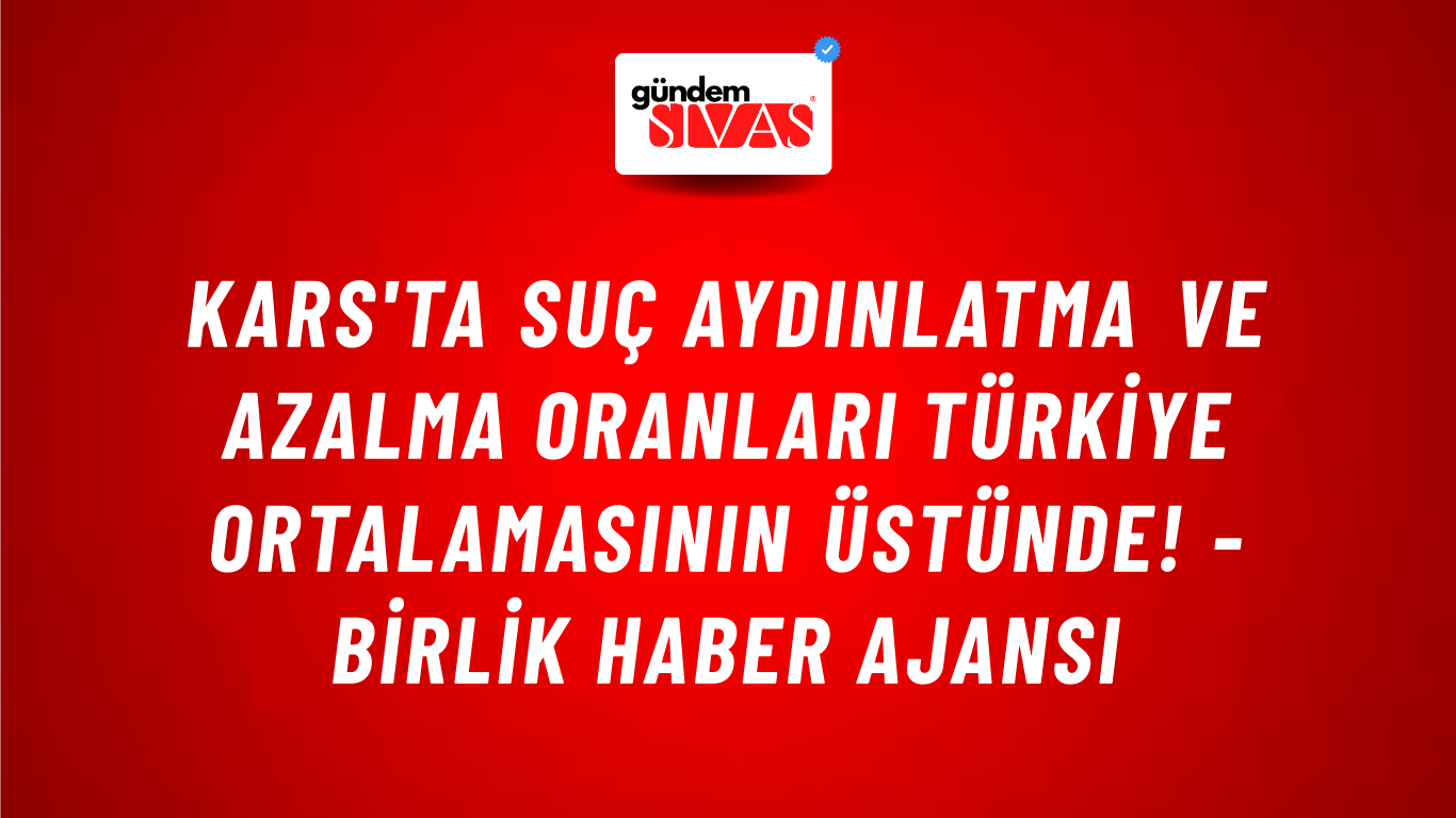 Kars'ta suç aydınlatma ve azalma oranları Türkiye ortalamasının üstünde! - Birlik Haber Ajansı