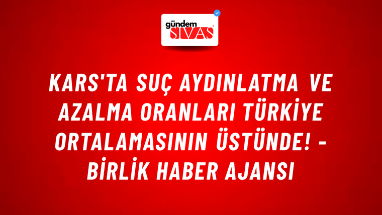 Kars'ta suç aydınlatma ve azalma oranları Türkiye ortalamasının üstünde! - Birlik Haber Ajansı