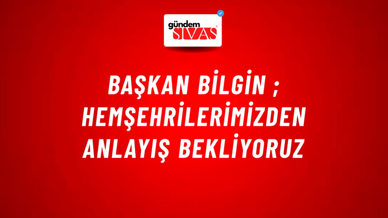 Başkan Bilgin ; Hemşehrilerimizden Anlayış Bekliyoruz