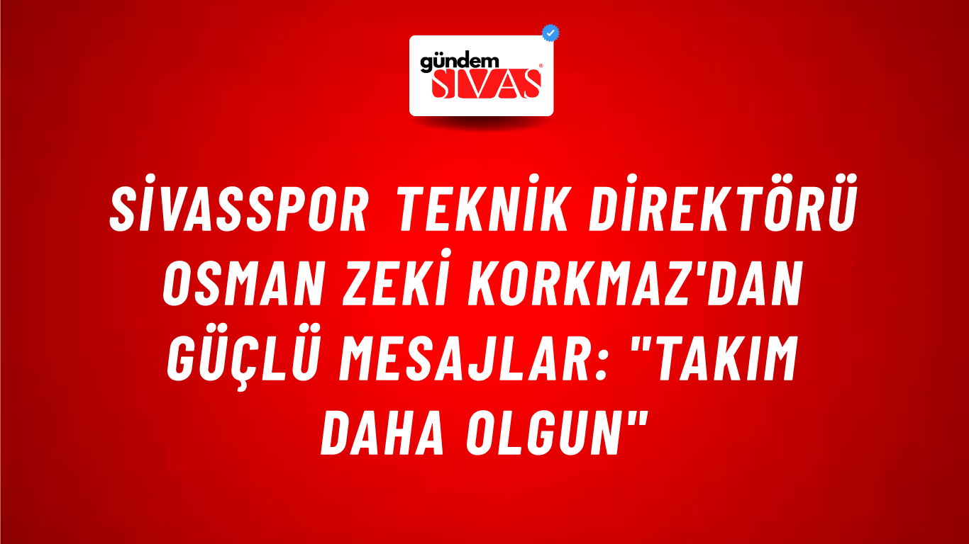 Sivasspor Teknik Direktörü Osman Zeki Korkmaz'dan Güçlü Mesajlar: "Takım Daha Olgun"