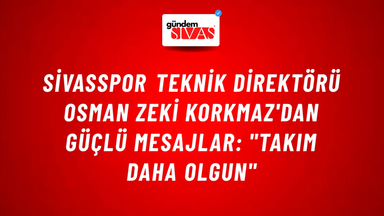 Sivasspor Teknik Direktörü Osman Zeki Korkmaz'dan Güçlü Mesajlar: "Takım Daha Olgun"