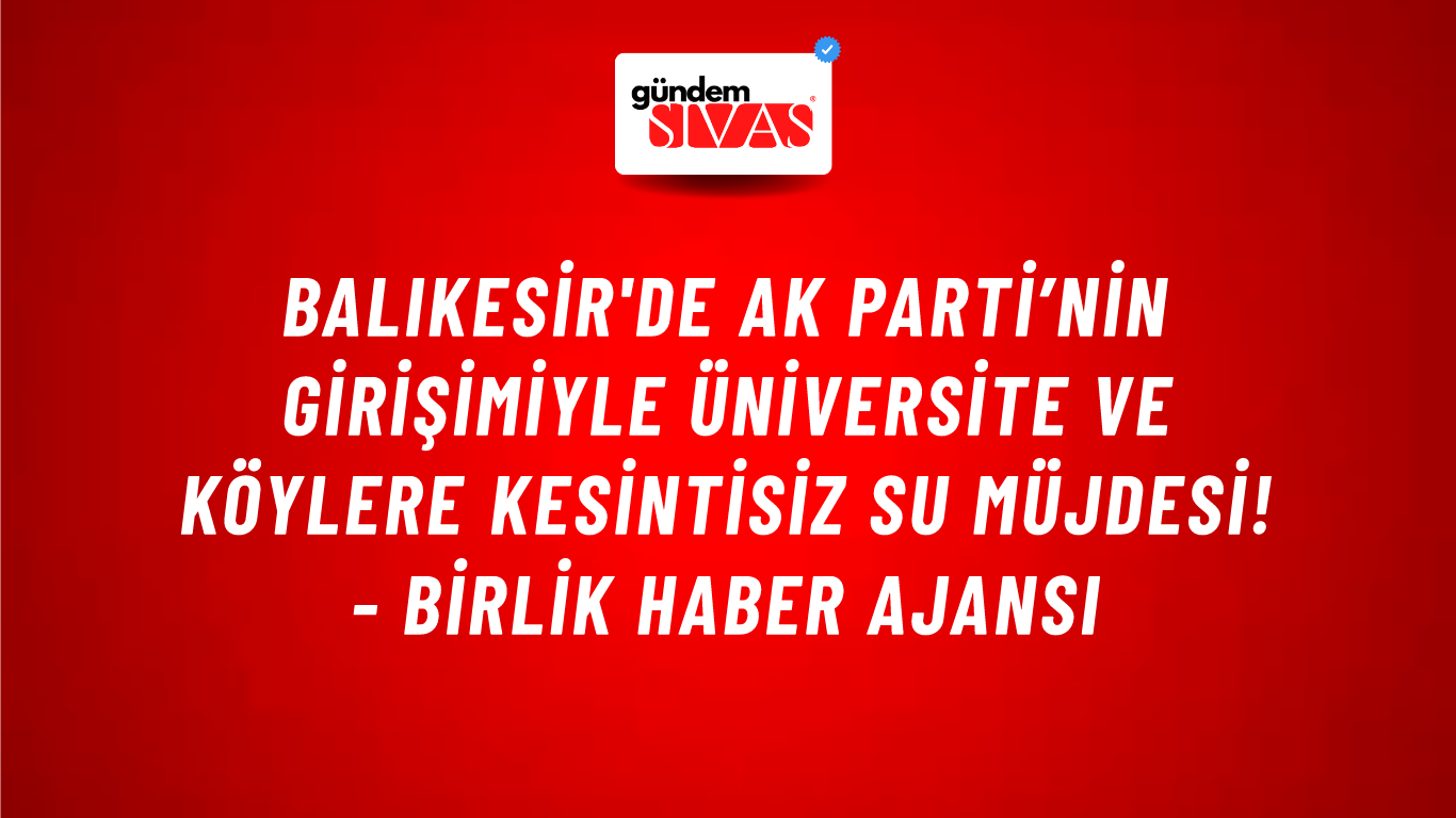 Balıkesir'de AK Parti’nin girişimiyle üniversite ve köylere kesintisiz su müjdesi! - Birlik Haber Ajansı