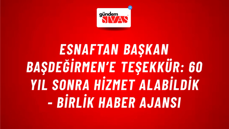Esnaftan Başkan Başdeğirmen’e teşekkür: 60 yıl sonra hizmet alabildik - Birlik Haber Ajansı