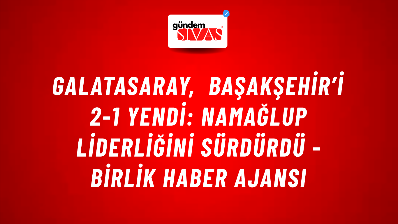 Galatasaray, Başakşehir’i 2-1 yendi: Namağlup liderliğini sürdürdü - Birlik Haber Ajansı