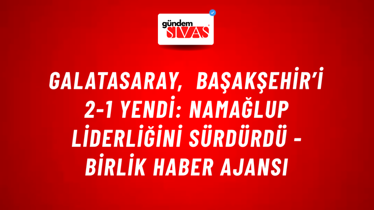 Galatasaray, Başakşehir’i 2-1 yendi: Namağlup liderliğini sürdürdü - Birlik Haber Ajansı