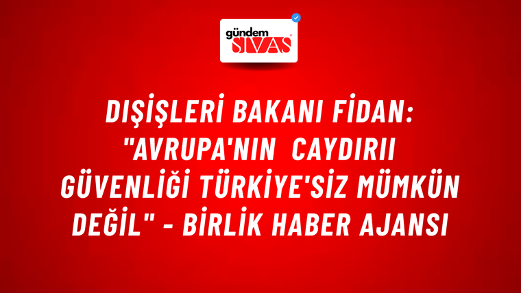 Dışişleri Bakanı Fidan: "Avrupa'nın caydırıı güvenliği Türkiye'siz mümkün değil" - Birlik Haber Ajansı