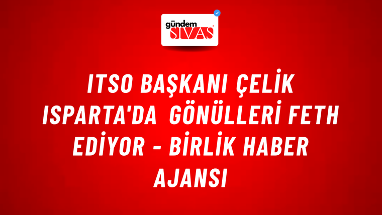 Itso başkanı Çelik Isparta'da gönülleri feth ediyor - Birlik Haber Ajansı