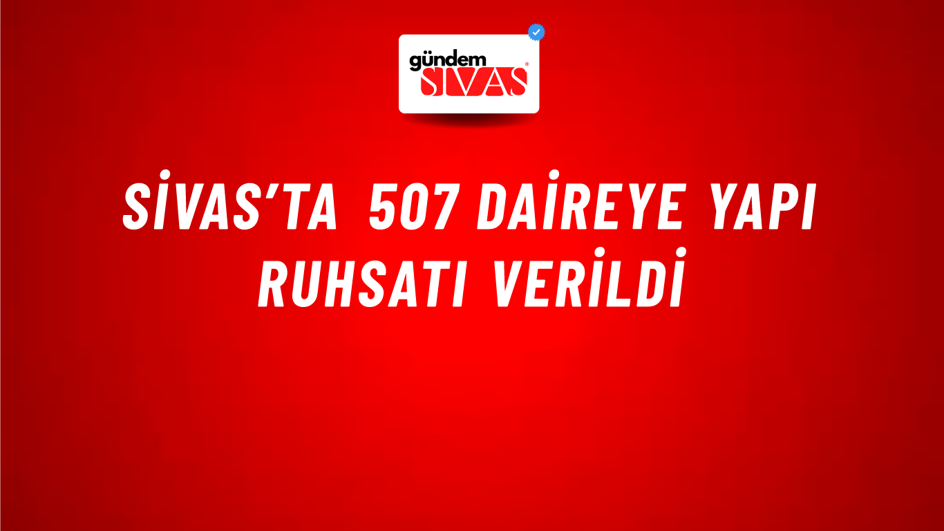 Sivas’ta 507 Daireye Yapı Ruhsatı Verildi