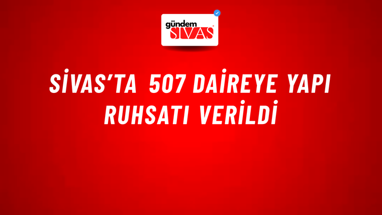 Sivas’ta 507 Daireye Yapı Ruhsatı Verildi