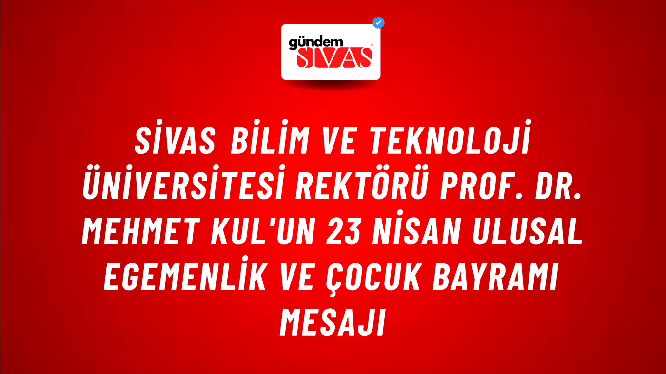 Sivas Bilim ve Teknoloji Üniversitesi Rektörü Prof. Dr. Mehmet Kul'un 23 Nisan Ulusal Egemenlik ve Çocuk Bayramı Mesajı
