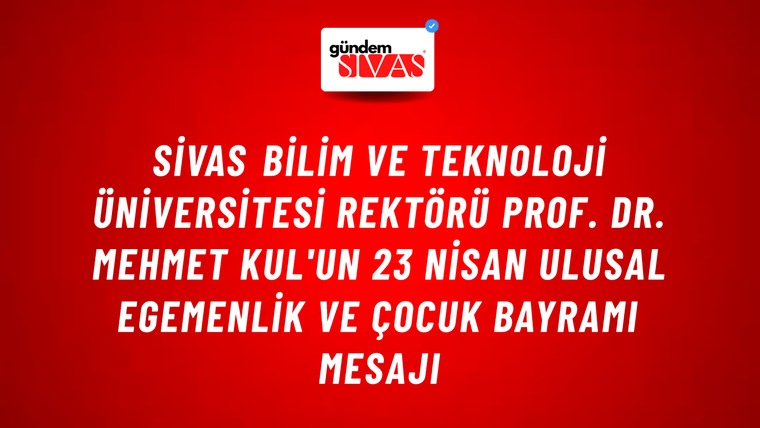 Sivas Bilim ve Teknoloji Üniversitesi Rektörü Prof. Dr. Mehmet Kul'un 23 Nisan Ulusal Egemenlik ve Çocuk Bayramı Mesajı