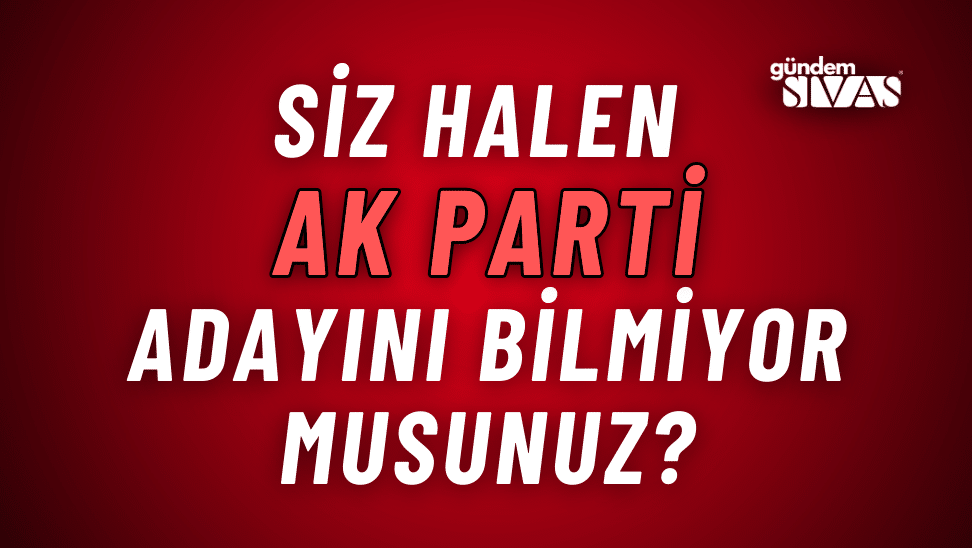 Siz Halen Ak Parti Adayını Bilmiyor Musunuz?