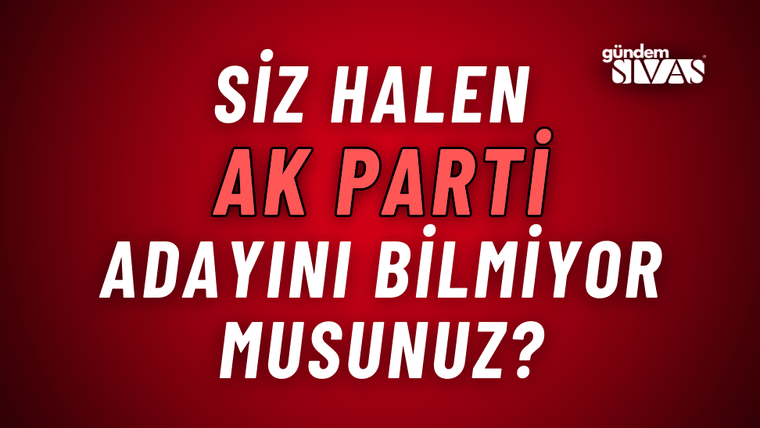 Siz Halen Ak Parti Adayını Bilmiyor Musunuz?