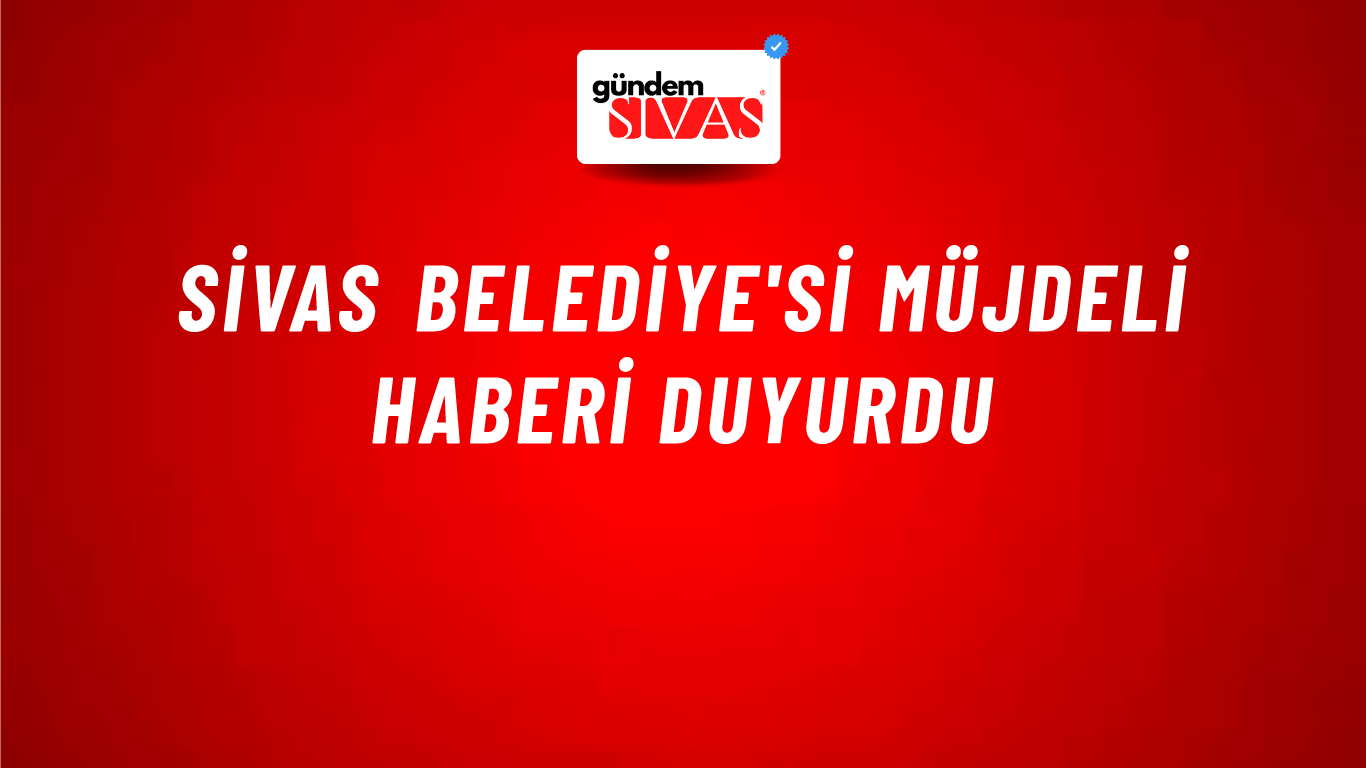Sivas Belediye'si Müjdeli Haberi Duyurdu