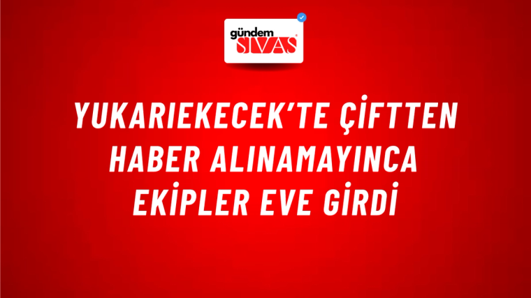 Yukarıekecek’te çiftten haber alınamayınca ekipler eve girdi