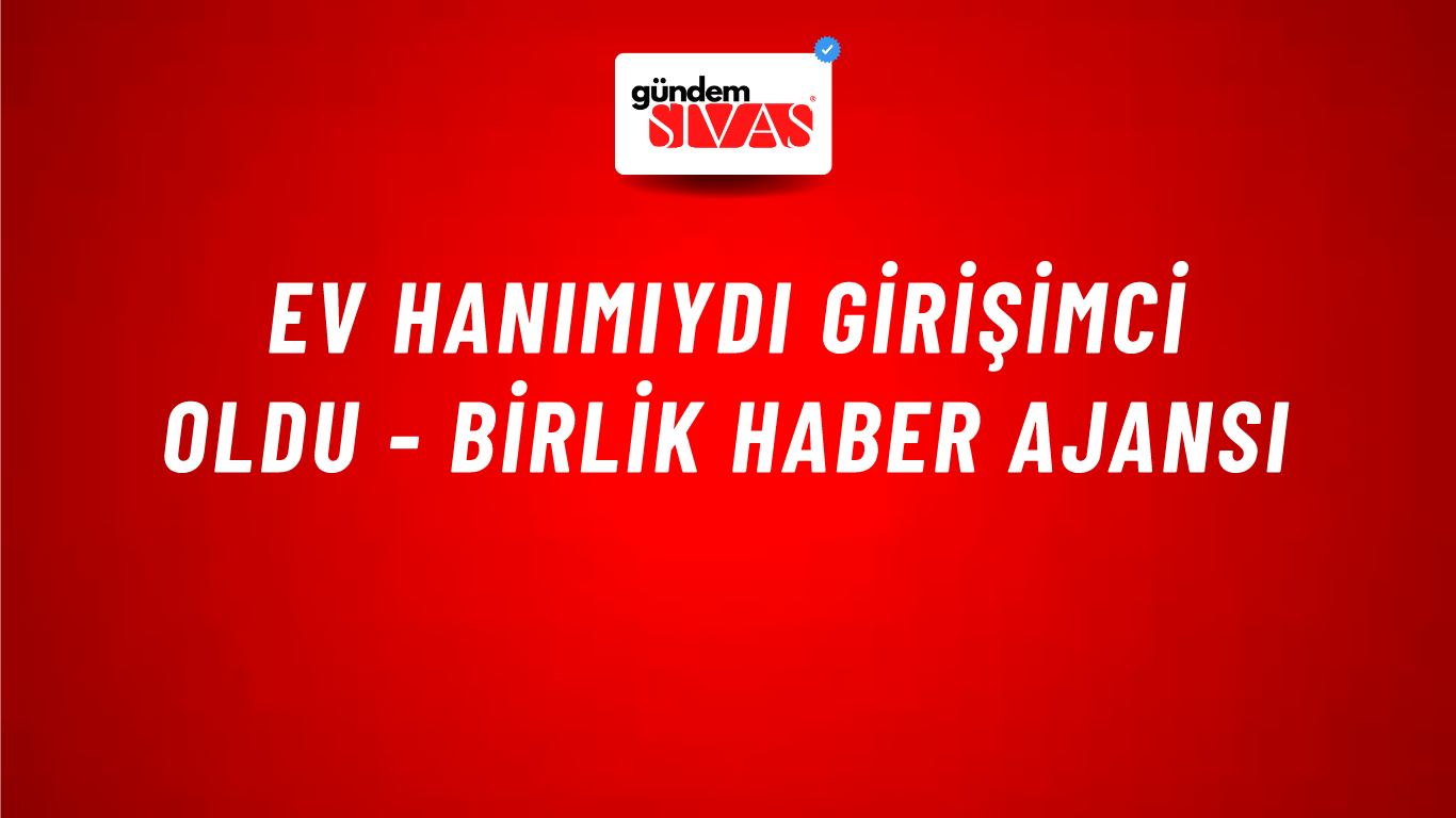 Ev hanımıydı girişimci oldu - Birlik Haber Ajansı