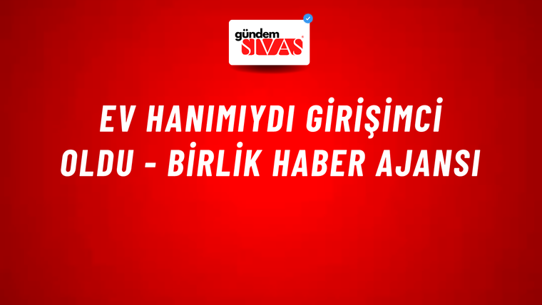 Ev hanımıydı girişimci oldu - Birlik Haber Ajansı