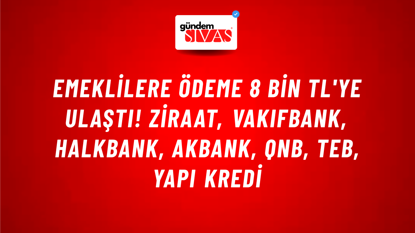 Emeklilere ödeme 8 bin TL'ye ulaştı! Ziraat, VakıfBank, HalkBank, Akbank, QNB, TEB, Yapı Kredi