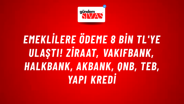 Emeklilere ödeme 8 bin TL'ye ulaştı! Ziraat, VakıfBank, HalkBank, Akbank, QNB, TEB, Yapı Kredi