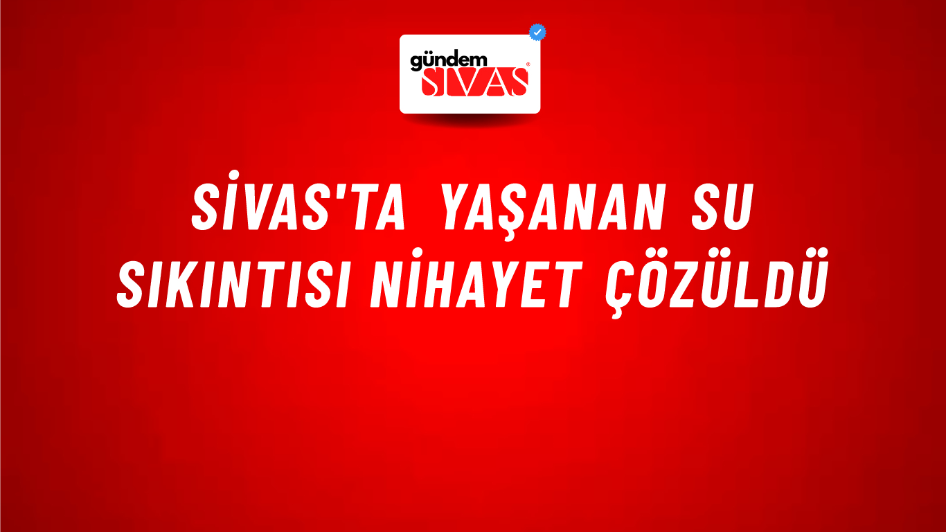 Sivas'ta Yaşanan Su Sıkıntısı Nihayet Çözüldü
