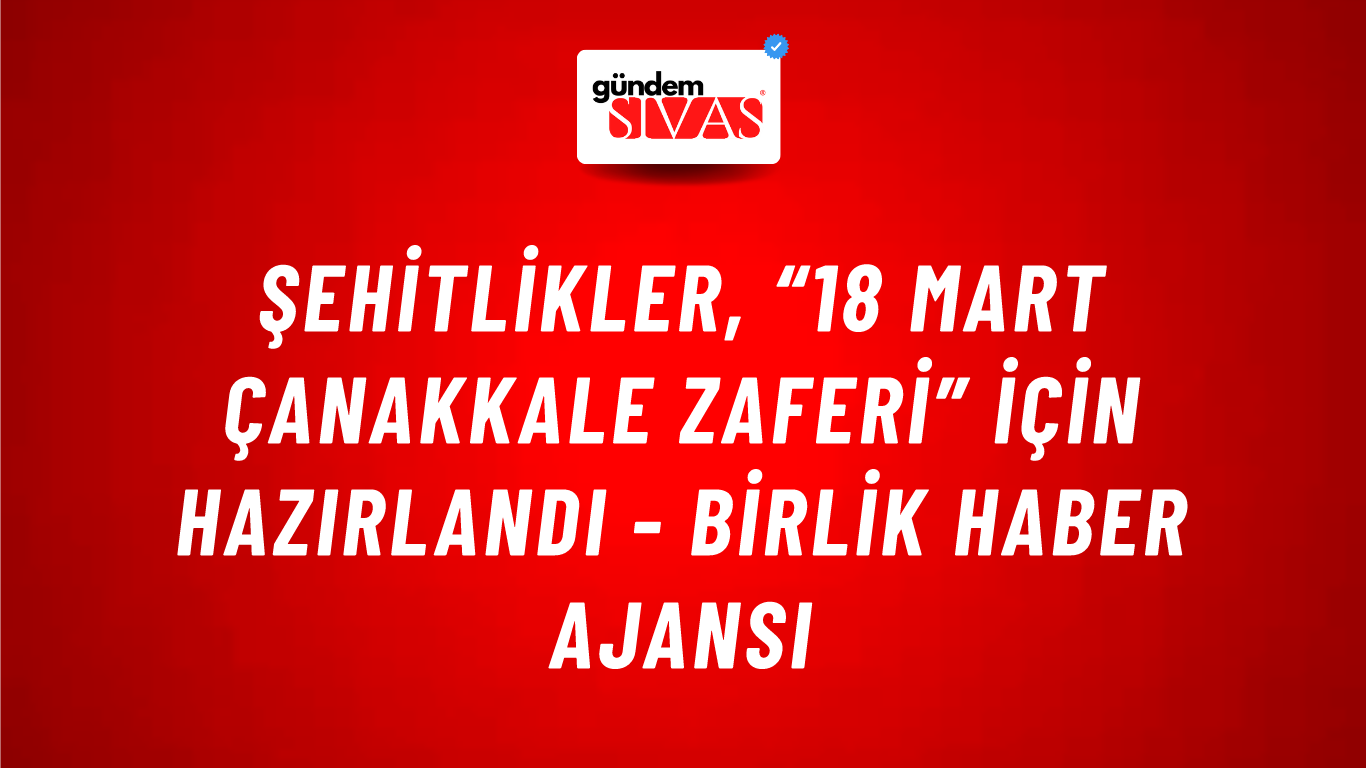 Şehitlikler, “18 Mart Çanakkale Zaferi” için hazırlandı - Birlik Haber Ajansı