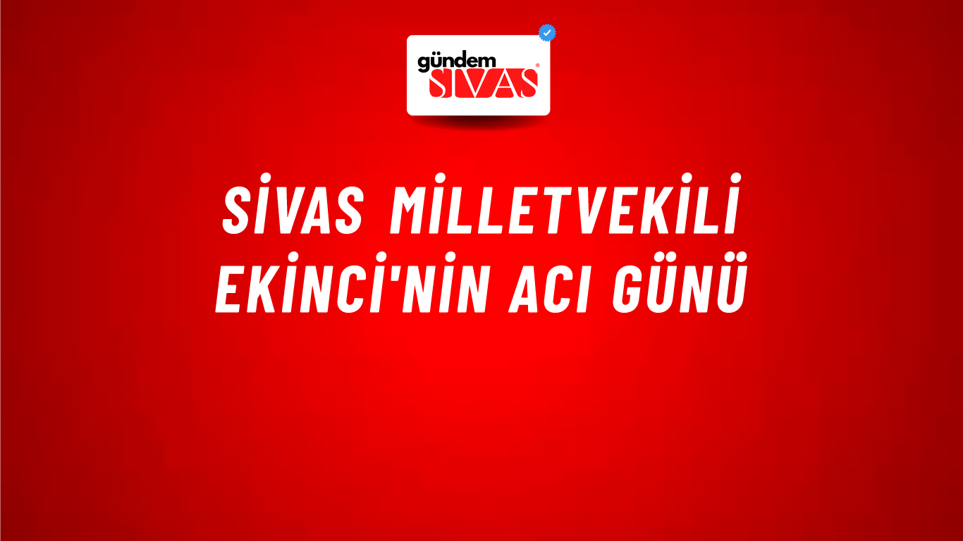 Sivas Milletvekili Ekinci'nin Acı Günü