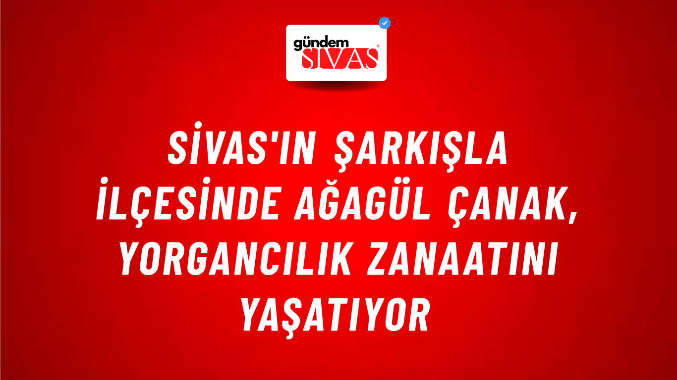 Sivas'ın Şarkışla İlçesinde Ağagül Çanak, Yorgancılık Zanaatını Yaşatıyor