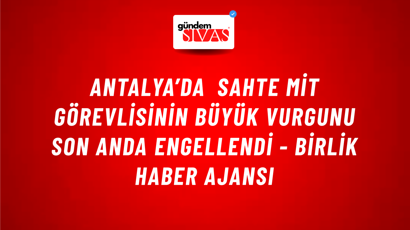 Antalya’da sahte MİT görevlisinin büyük vurgunu son anda engellendi - Birlik Haber Ajansı